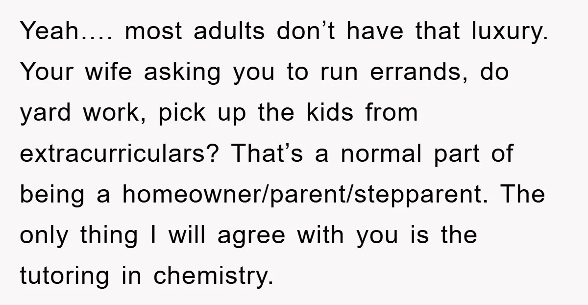 Yeah…. most adults don’t have that luxury. Your wife asking you to run errands, do yard work, pick up the kids from extracurriculars? That’s a normal part of being a...
