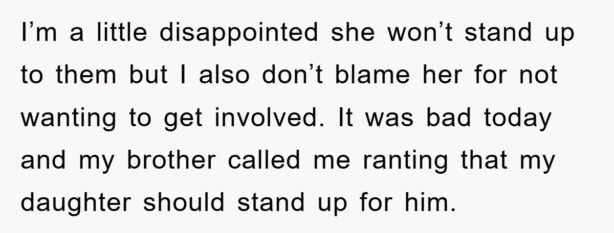 I’m a little disappointed she won’t stand up to them but I also don’t blame her for not wanting to get involved. It was bad today and my brother called...