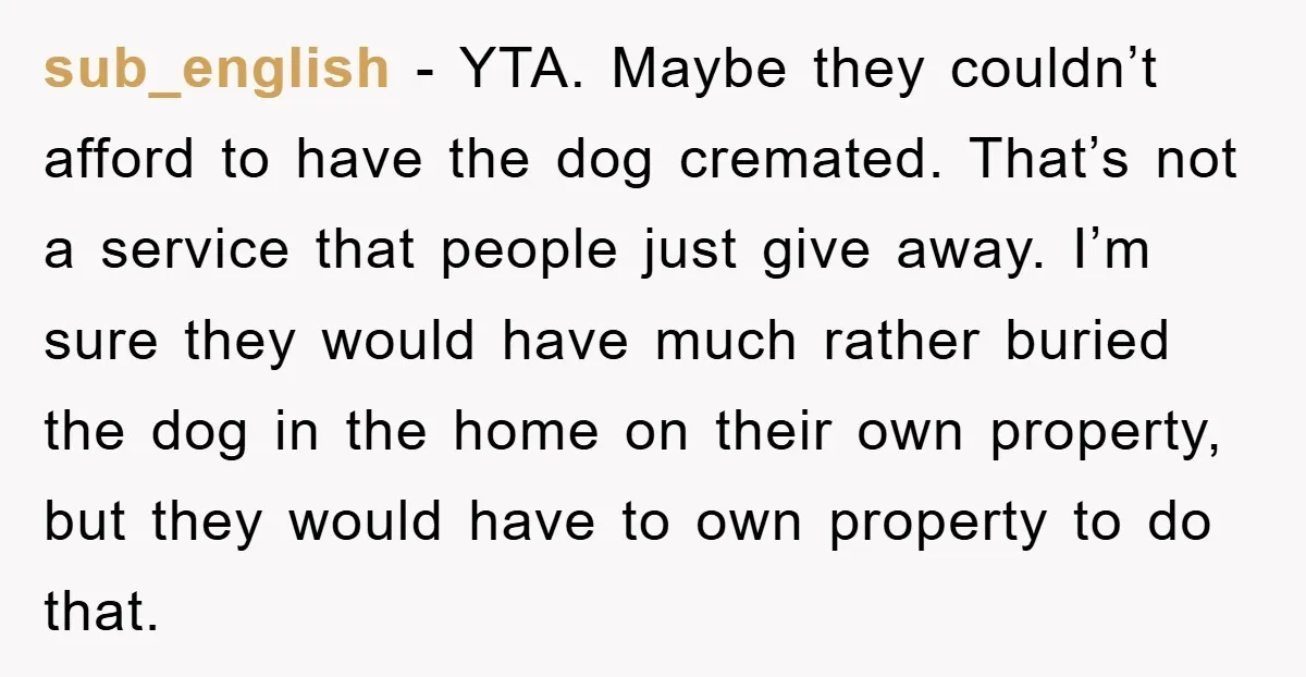 sub_english - YTA. Maybe they couldn’t afford to have the dog cremated. That’s not a service that people just give away. I’m sure they would have much rather buried the...