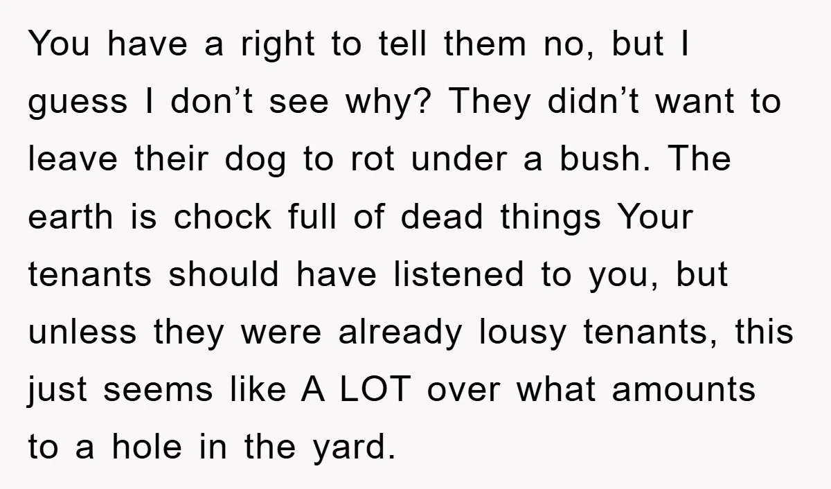 You have a right to tell them no, but I guess I don’t see why? They didn’t want to leave their dog to rot under a bush. The earth is...