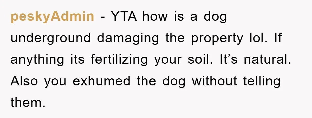 peskyAdmin - YTA how is a dog underground damaging the property lol. If anything its fertilizing your soil. It’s natural. Also you exhumed the dog without telling them.