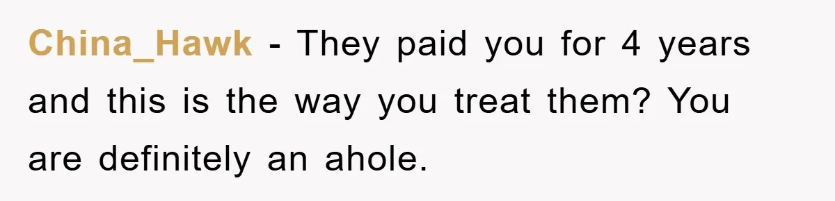 China_Hawk - They paid you for 4 years and this is the way you treat them? You are definitely an ahole.
