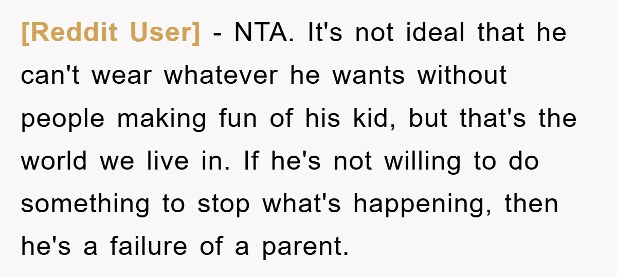 [Reddit User] − NTA. It's not ideal that he can't wear whatever he wants without people making fun of his kid, but that's the world we live in. If he's...