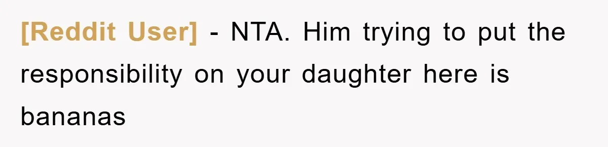 [Reddit User] − NTA. Him trying to put the responsibility on your daughter here is bananas