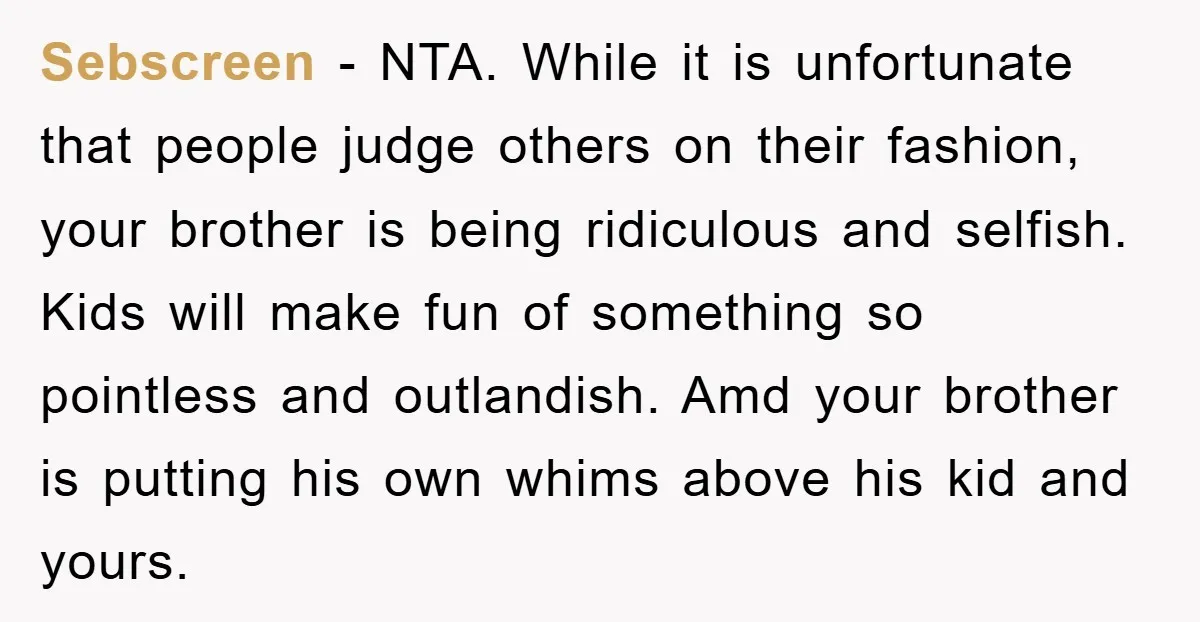 Sebscreen − NTA. While it is unfortunate that people judge others on their fashion, your brother is being ridiculous and selfish. Kids will make fun of something so pointless and...