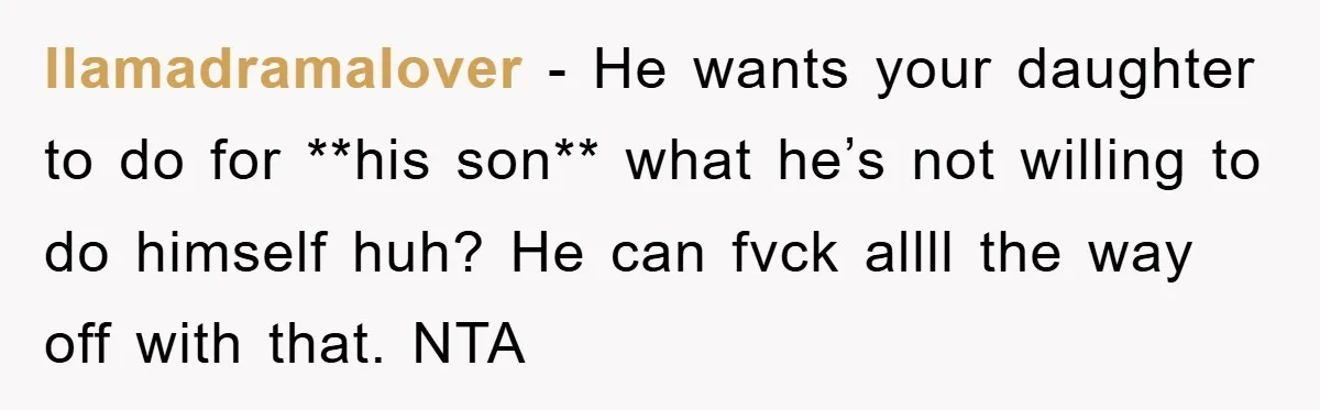 llamadramalover − He wants your daughter to do for **his son** what he’s not willing to do himself huh? He can fvck allll the way off with that. NTA
