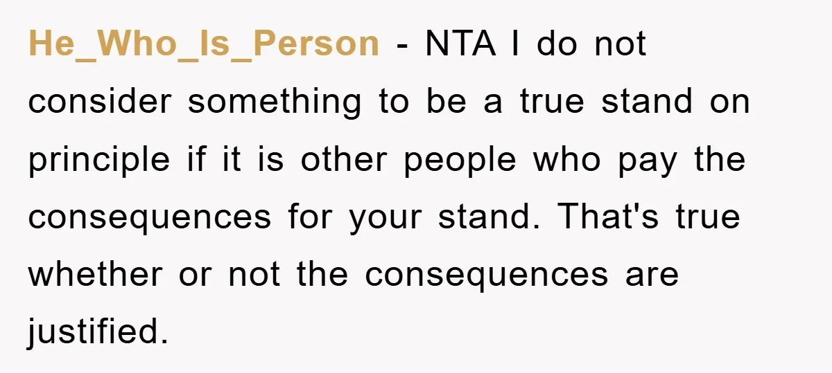 He_Who_Is_Person − NTA I do not consider something to be a true stand on principle if it is other people who pay the consequences for your stand. That's true whether...