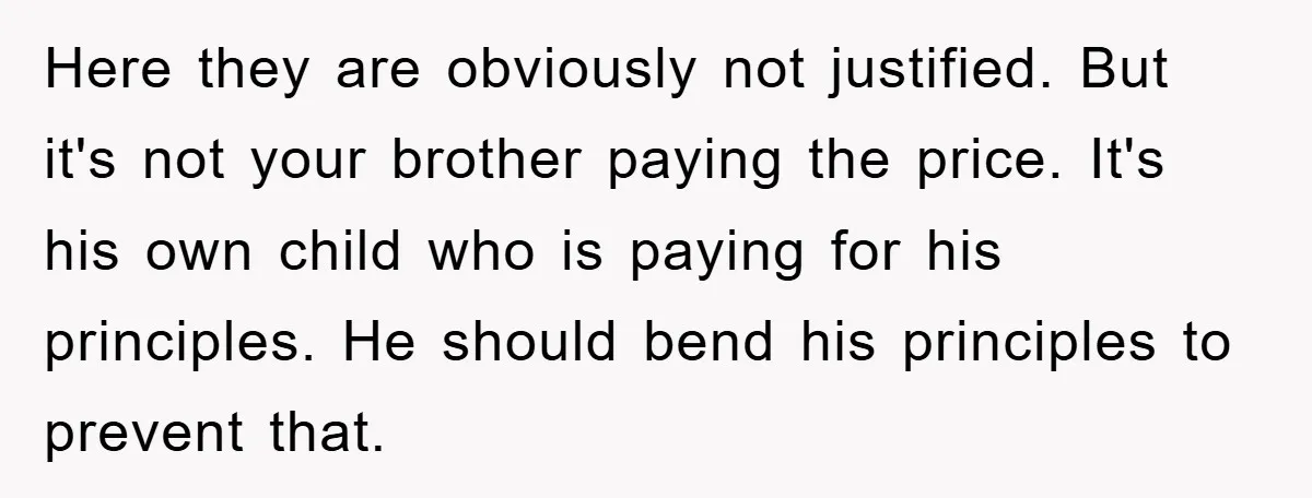 Here they are obviously not justified. But it's not your brother paying the price. It's his own child who is paying for his principles. He should bend his principles to...