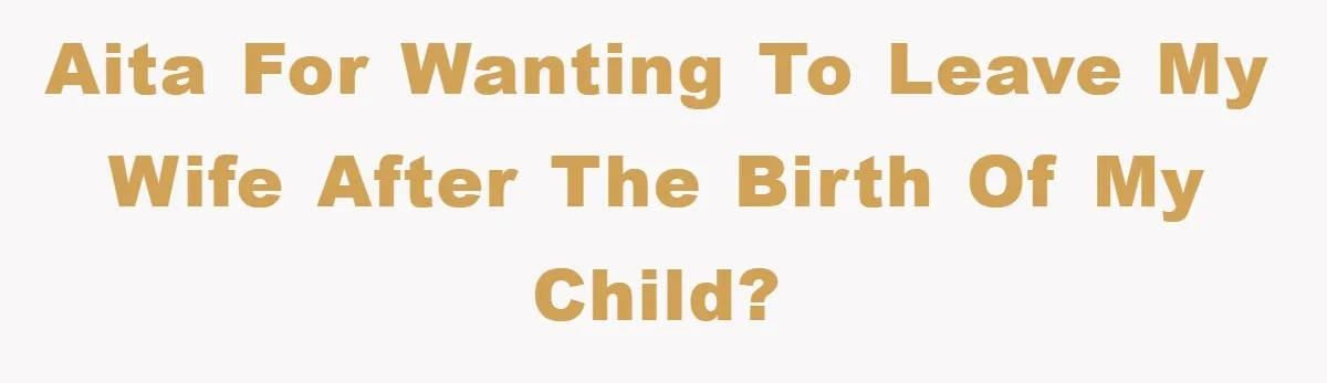 AITA for wanting to leave my wife after the birth of my child?