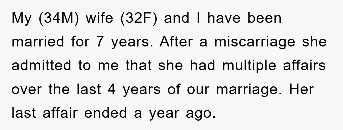 My (34M) wife (32F) and I have been married for 7 years. After a miscarriage she admitted to me that she had multiple affairs over the last 4 years of...