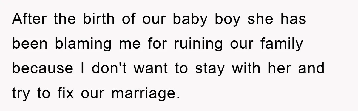 After the birth of our baby boy she has been blaming me for ruining our family because I don't want to stay with her and try to fix our marriage.