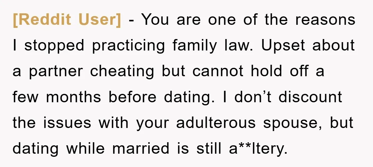 [Reddit User] − You are one of the reasons I stopped practicing family law. Upset about a partner cheating but cannot hold off a few months before dating. I don’t...