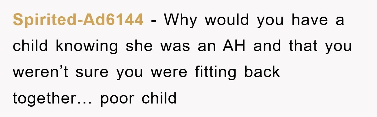 Spirited-Ad6144 − Why would you have a child knowing she was an AH and that you weren’t sure you were fitting back together… poor child
