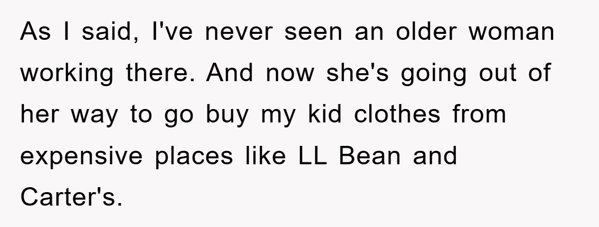 As I said, I've never seen an older woman working there. And now she's going out of her way to go buy my kid clothes from expensive places like LL...