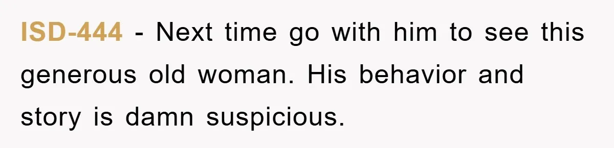 ISD-444 − Next time go with him to see this generous old woman. His behavior and story is damn suspicious.