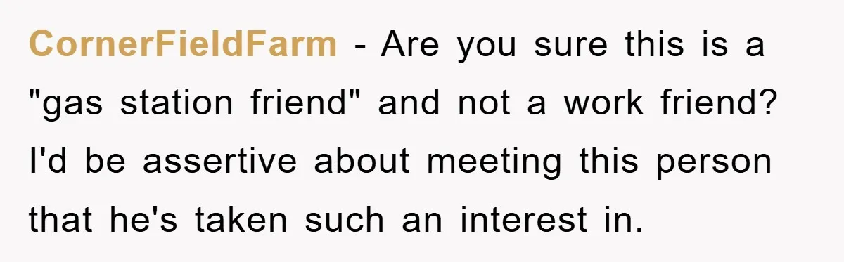 CornerFieldFarm − Are you sure this is a "gas station friend" and not a work friend? I'd be assertive about meeting this person that he's taken such an interest in.