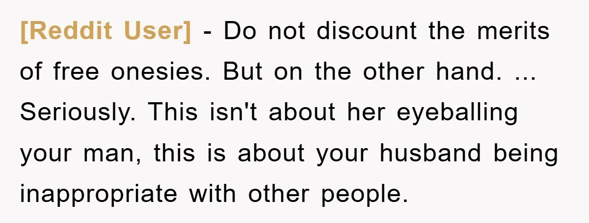 [Reddit User] − Do not discount the merits of free onesies. But on the other hand. ... Seriously. This isn't about her eyeballing your man, this is about your husband...