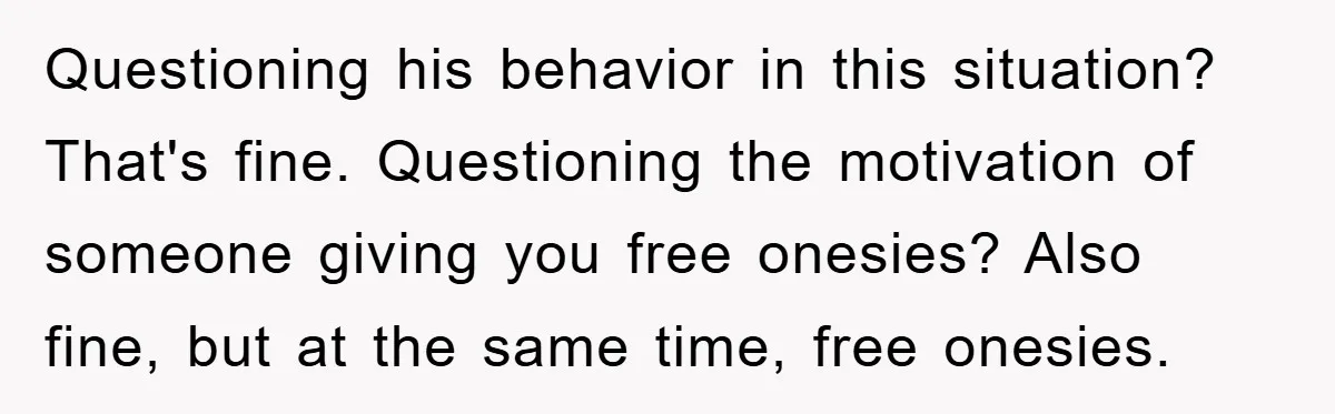 Questioning his behavior in this situation? That's fine. Questioning the motivation of someone giving you free onesies? Also fine, but at the same time, free onesies.
