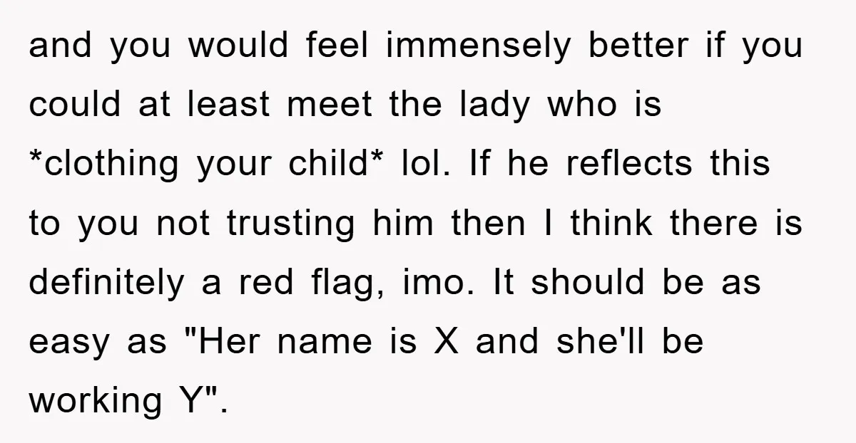 and you would feel immensely better if you could at least meet the lady who is *clothing your child* lol. If he reflects this to you not trusting him then...