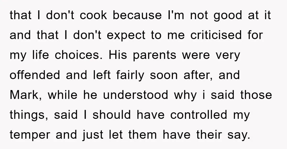 that I don't cook because I'm not good at it and that I don't expect to me criticised for my life choices. His parents were very offended and left fairly...