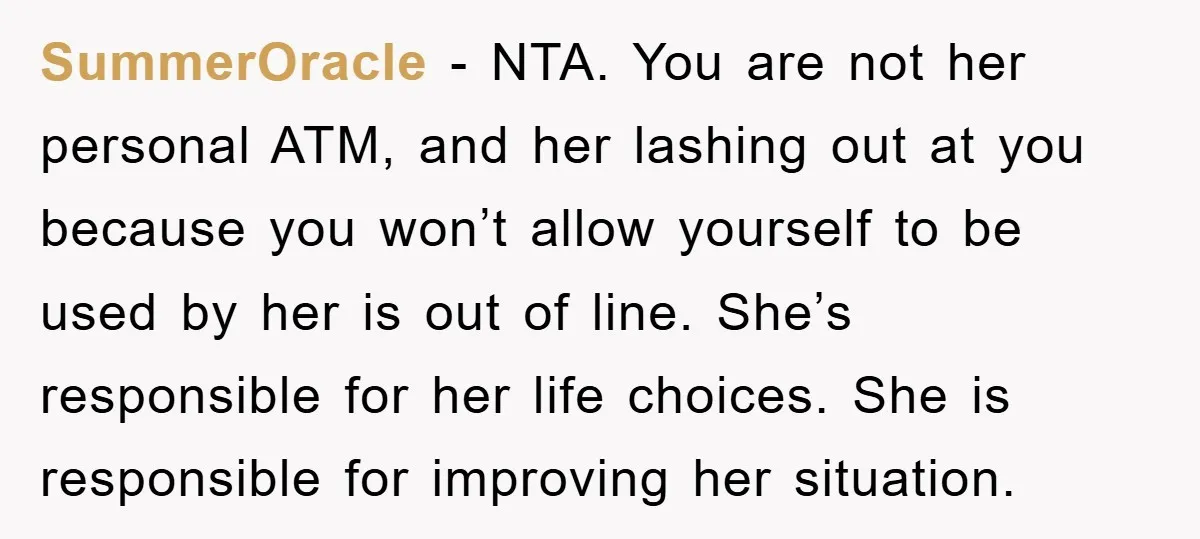 SummerOracle - NTA. You are not her personal ATM, and her lashing out at you because you won’t allow yourself to be used by her is out of line. She’s...
