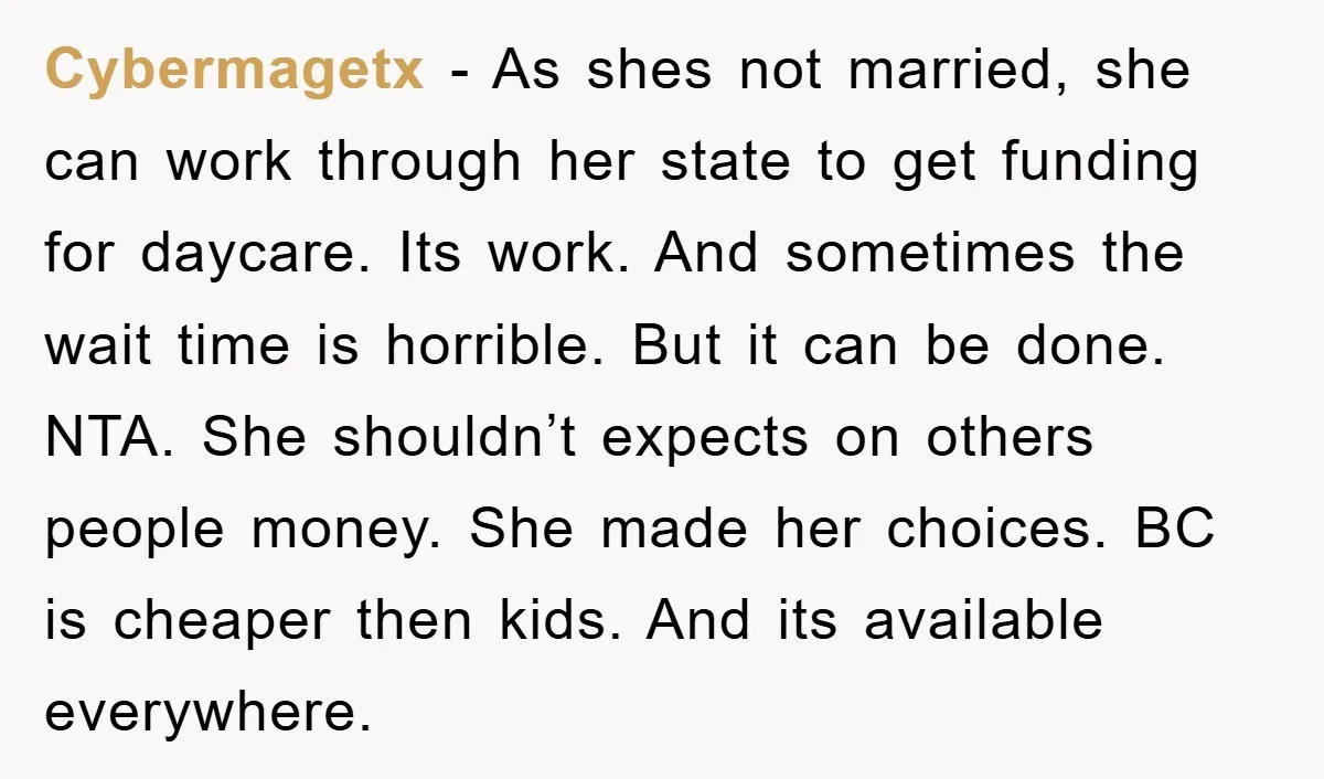 Cybermagetx - As shes not married, she can work through her state to get funding for daycare. Its work. And sometimes the wait time is horrible. But it can be...