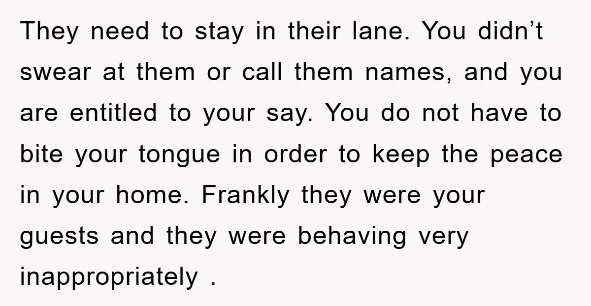 They need to stay in their lane. You didn’t swear at them or call them names, and you are entitled to your say. You do not have to bite your...
