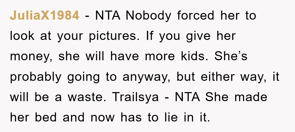 JuliaX1984 - NTA Nobody forced her to look at your pictures. If you give her money, she will have more kids. She’s probably going to anyway, but either way, it...