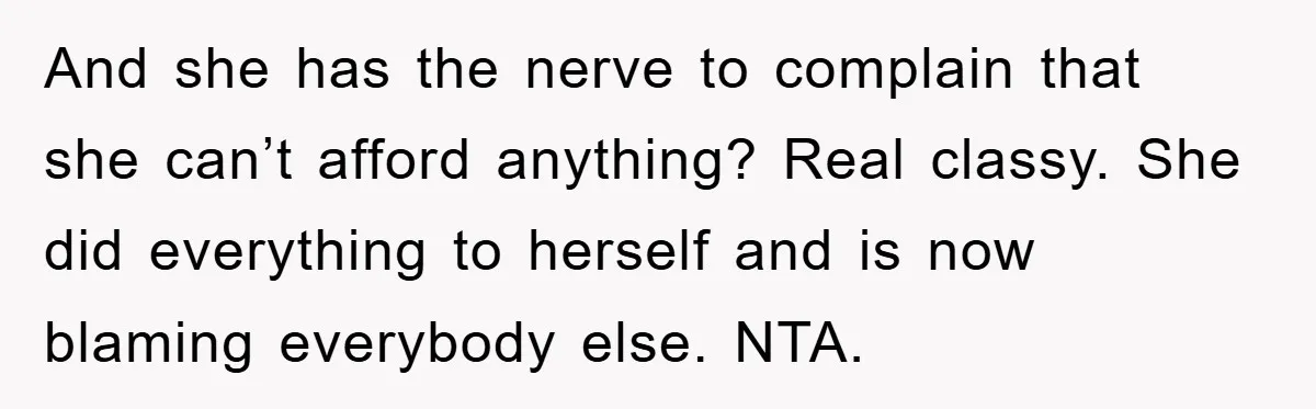 And she has the nerve to complain that she can’t afford anything? Real classy. She did everything to herself and is now blaming everybody else. NTA.
