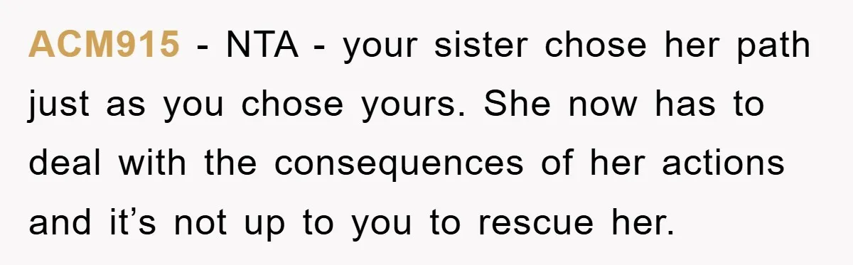 ACM915 - NTA - your sister chose her path just as you chose yours. She now has to deal with the consequences of her actions and it’s not up to...