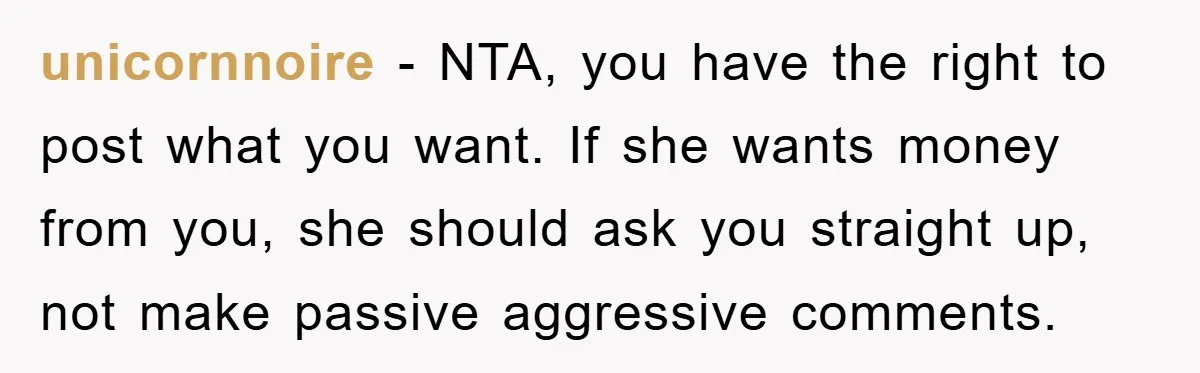 unicornnoire - NTA, you have the right to post what you want. If she wants money from you, she should ask you straight up, not make passive aggressive comments.