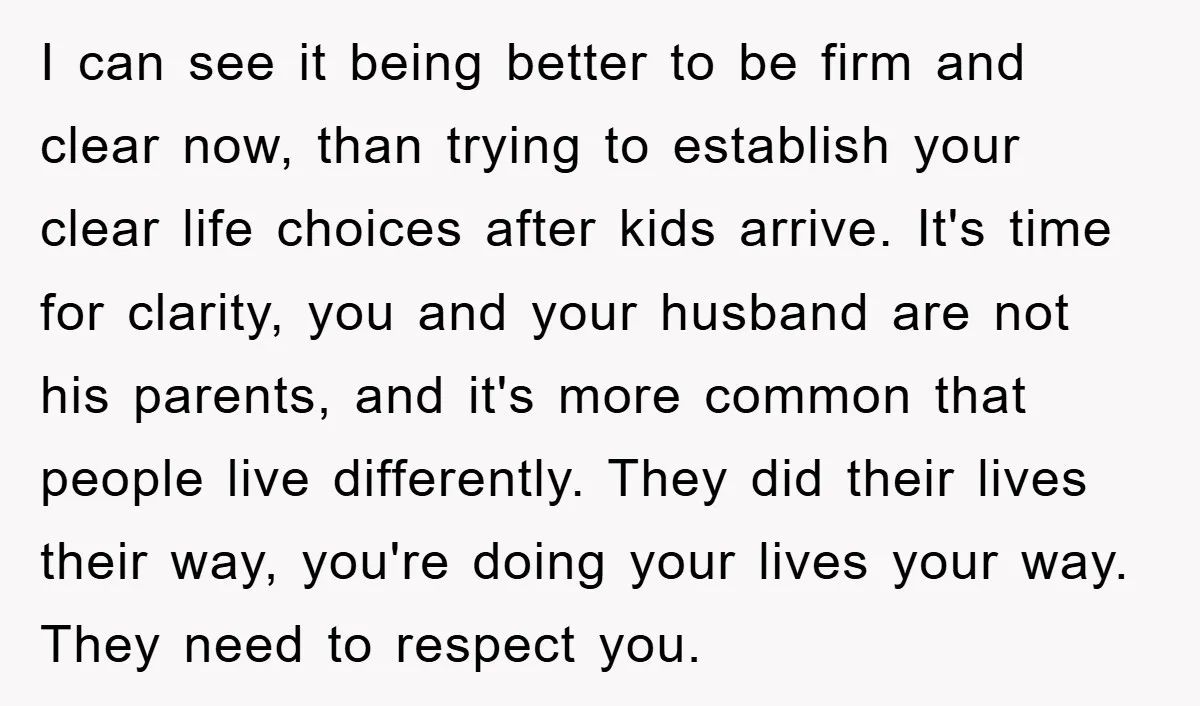 I can see it being better to be firm and clear now, than trying to establish your clear life choices after kids arrive. It's time for clarity, you and your...