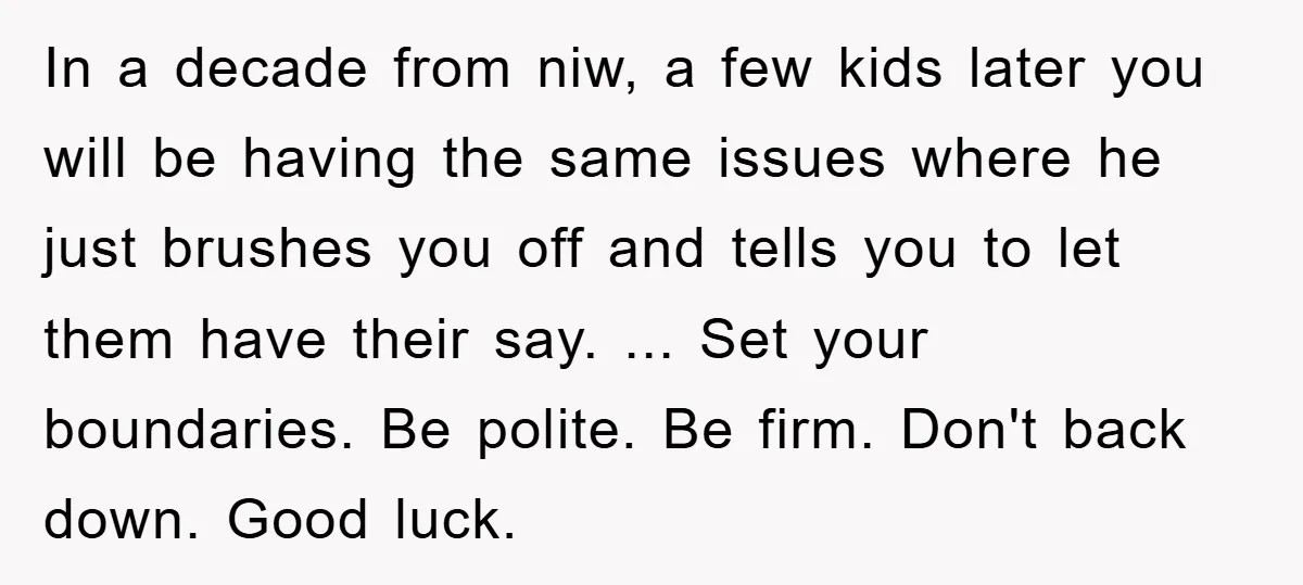 In a decade from niw, a few kids later you will be having the same issues where he just brushes you off and tells you to let them have their...