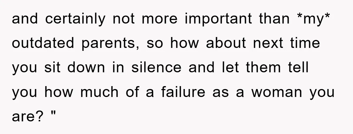 and certainly not more important than *my* outdated parents, so how about next time you sit down in silence and let them tell you how much of a failure as...
