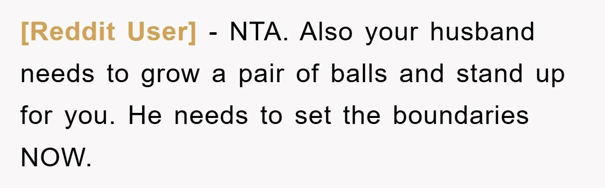 [Reddit User] − NTA. Also your husband needs to grow a pair of balls and stand up for you. He needs to set the boundaries NOW.