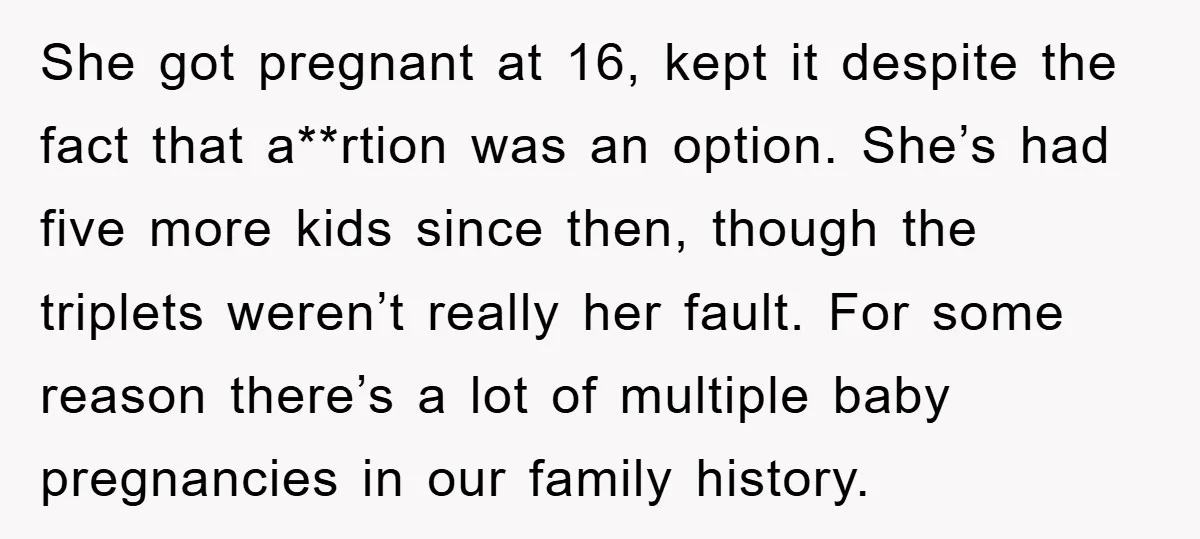 She got pregnant at 16, kept it despite the fact that a**rtion was an option. She’s had five more kids since then, though the triplets weren’t really her fault. For...