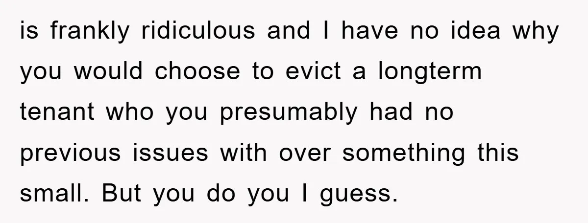 is frankly ridiculous and I have no idea why you would choose to evict a longterm tenant who you presumably had no previous issues with over something this small. But...