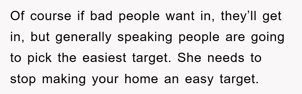 Of course if bad people want in, they’ll get in, but generally speaking people are going to pick the easiest target. She needs to stop making your home an easy...