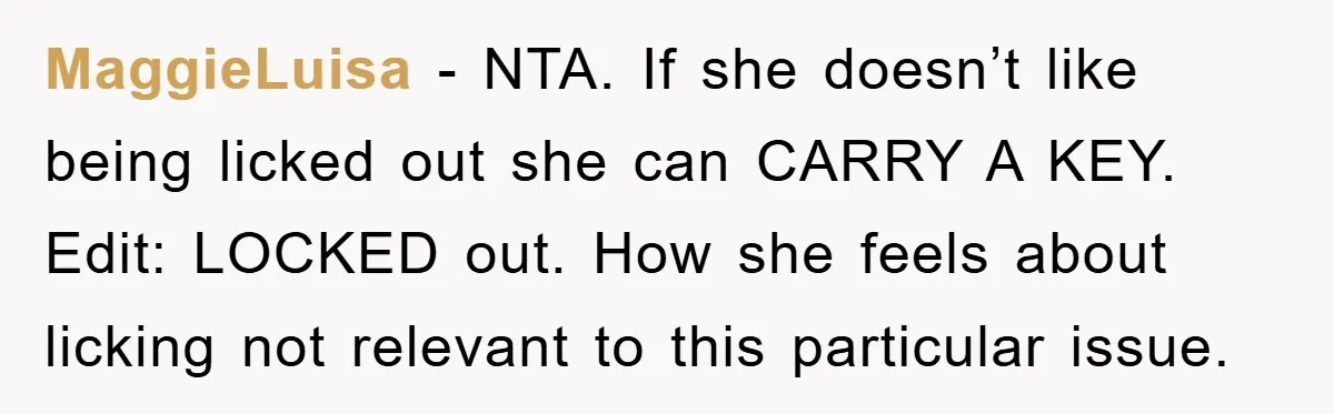 MaggieLuisa - NTA. If she doesn’t like being licked out she can CARRY A KEY. Edit: LOCKED out. How she feels about licking not relevant to this particular issue.