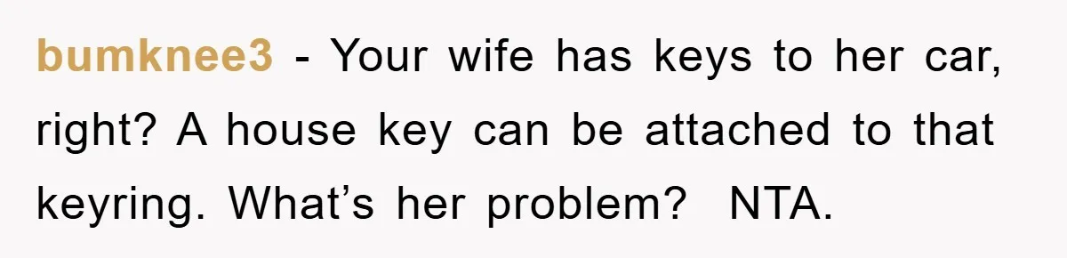 bumknee3 - Your wife has keys to her car, right? A house key can be attached to that keyring. What’s her problem? NTA.