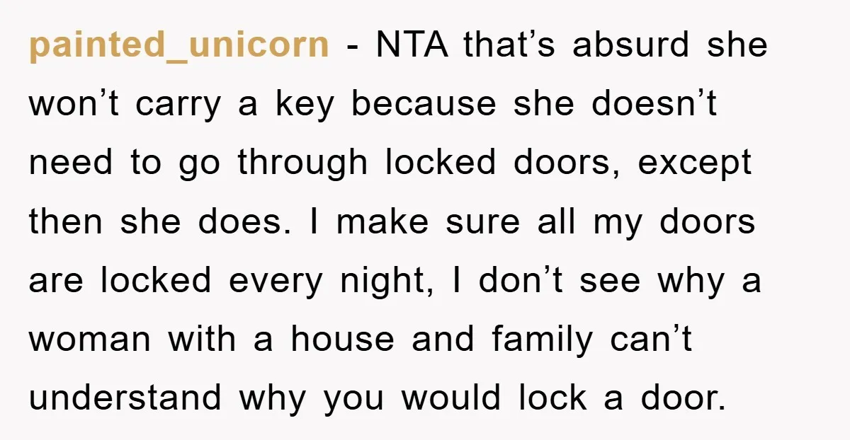 painted_unicorn - NTA that’s absurd she won’t carry a key because she doesn’t need to go through locked doors, except then she does. I make sure all my doors are...