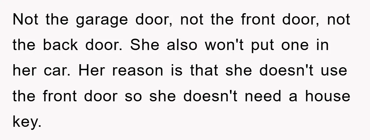 Not the garage door, not the front door, not the back door. She also won't put one in her car. Her reason is that she doesn't use the front door...