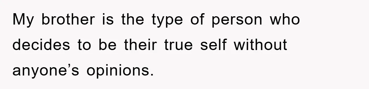 My brother is the type of person who decides to be their true self without anyone’s opinions.
