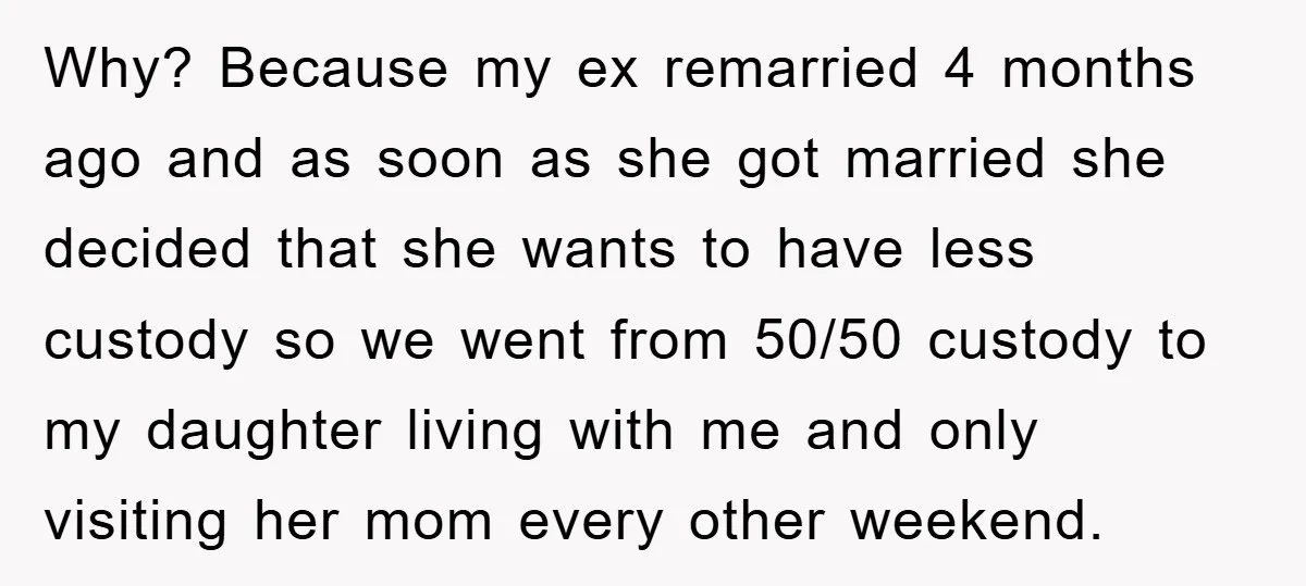 Why? Because my ex remarried 4 months ago and as soon as she got married she decided that she wants to have less custody so we went from 50/50 custody...