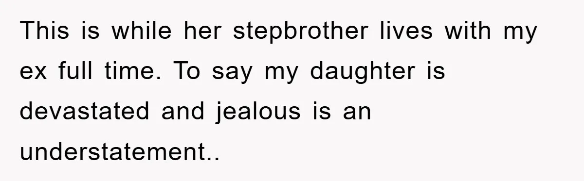 This is while her stepbrother lives with my ex full time. To say my daughter is devastated and jealous is an understatement..