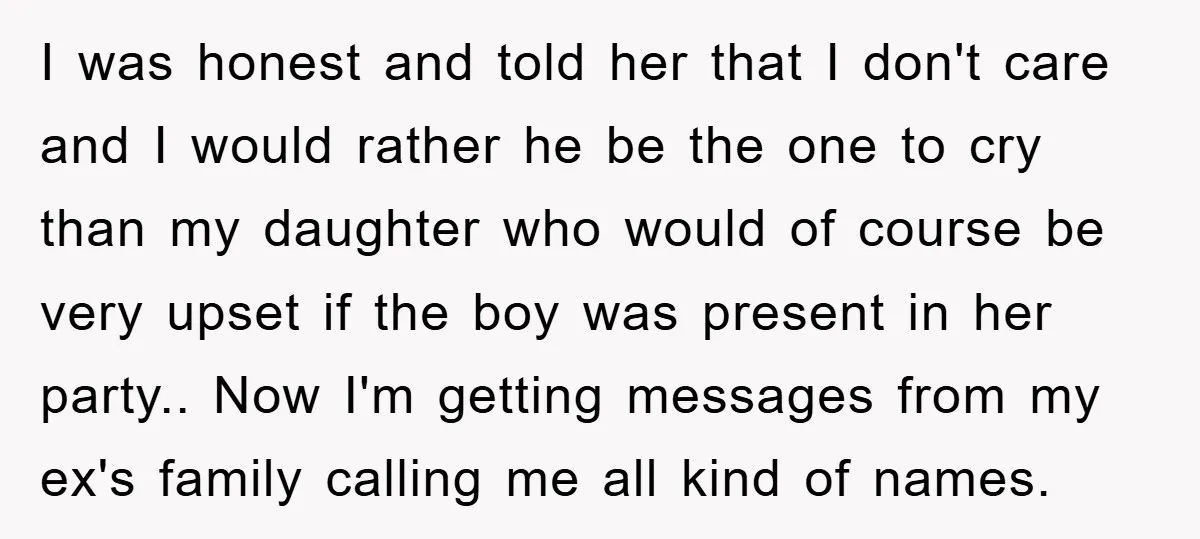 I was honest and told her that I don't care and I would rather he be the one to cry than my daughter who would of course be very upset...
