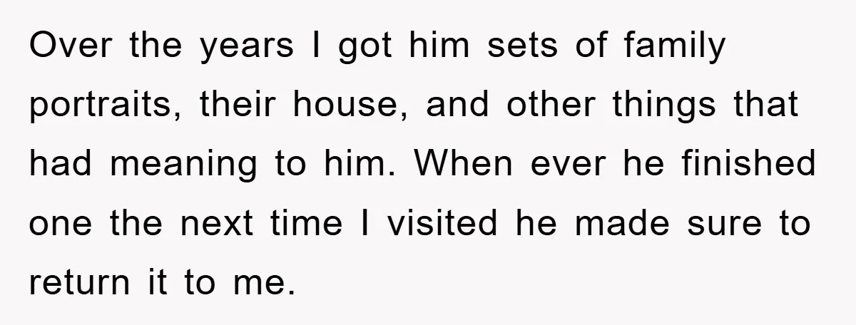 Over the years I got him sets of family portraits, their house, and other things that had meaning to him. When ever he finished one the next time I visited...