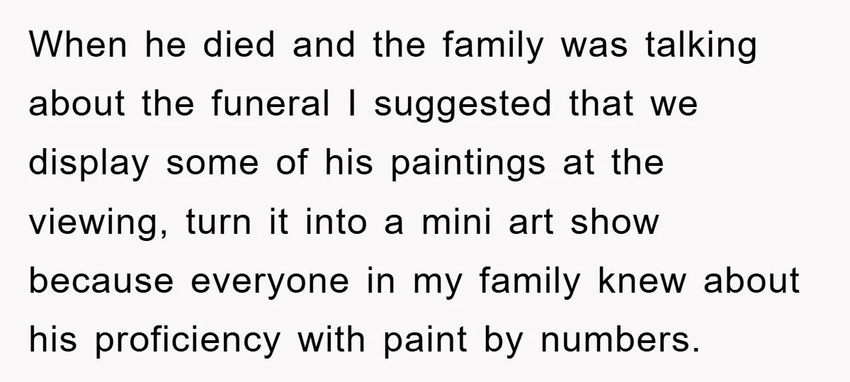 When he died and the family was talking about the funeral I suggested that we display some of his paintings at the viewing, turn it into a mini art show...
