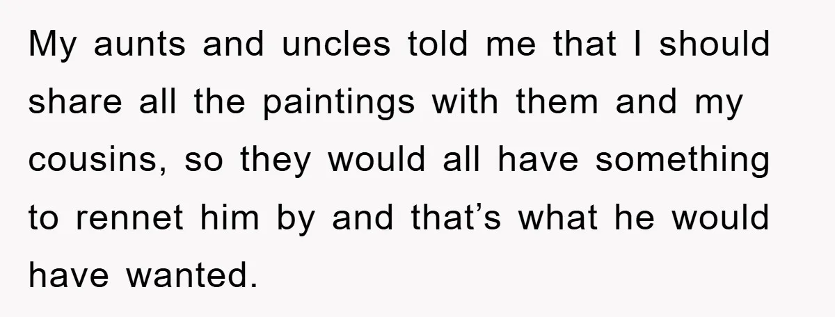 My aunts and uncles told me that I should share all the paintings with them and my cousins, so they would all have something to rennet him by and that’s...