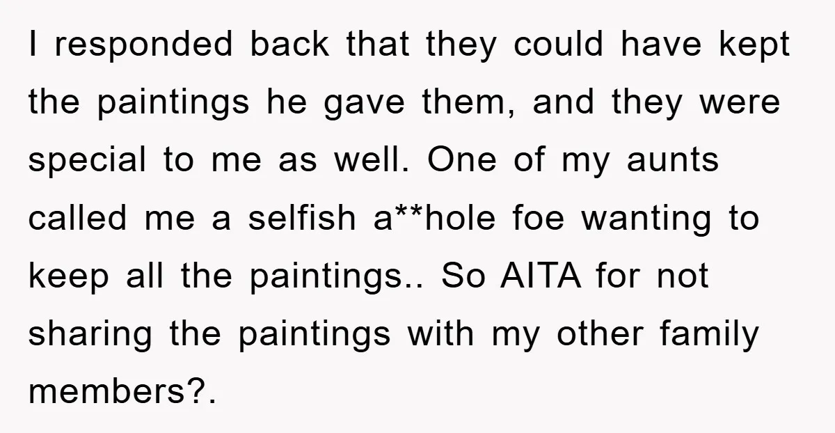 I responded back that they could have kept the paintings he gave them, and they were special to me as well. One of my aunts called me a selfish a**hole...